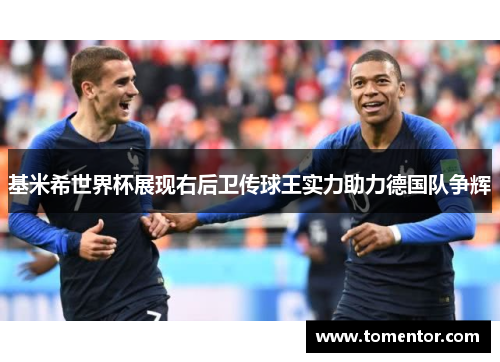 基米希世界杯展现右后卫传球王实力助力德国队争辉