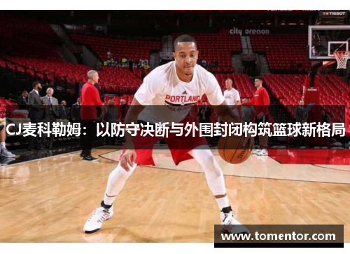 CJ麦科勒姆：以防守决断与外围封闭构筑篮球新格局
